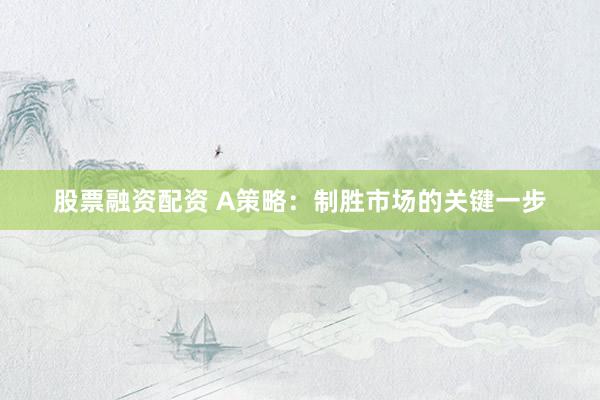 股票融资配资 A策略：制胜市场的关键一步