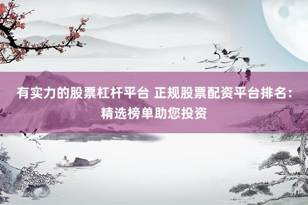 有实力的股票杠杆平台 正规股票配资平台排名：精选榜单助您投资