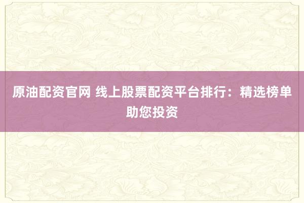 原油配资官网 线上股票配资平台排行:精选榜单助您投资