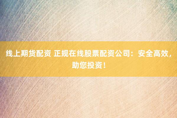 线上期货配资 正规在线股票配资公司：安全高效，助您投资！