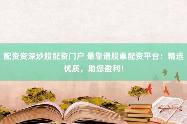 配资资深炒股配资门户 最靠谱股票配资平台：精选优质，助您盈利！
