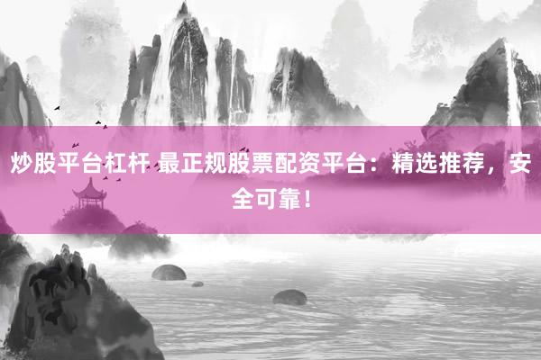 炒股平台杠杆 最正规股票配资平台：精选推荐，安全可靠！