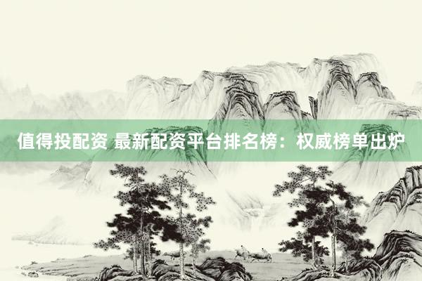 值得投配资 最新配资平台排名榜：权威榜单出炉
