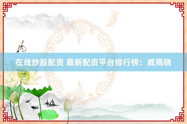 在线炒股配资 最新配资平台排行榜：威揭晓