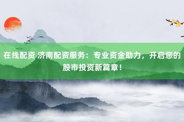 在线配资 济南配资服务：专业资金助力，开启您的股市投资新篇章！