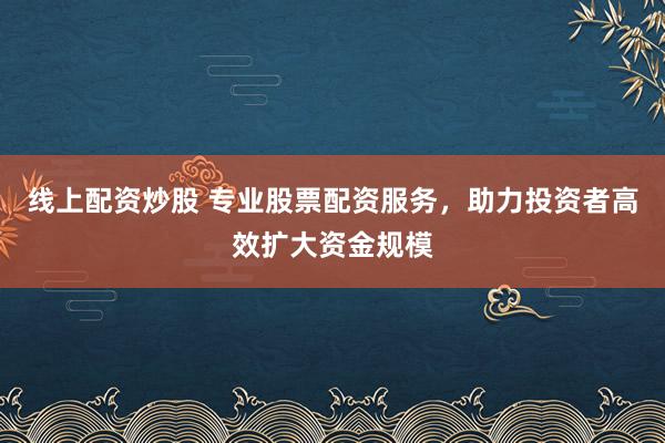 线上配资炒股 专业股票配资服务，助力投资者高效扩大资金规模