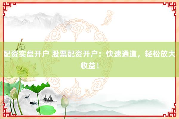 配资实盘开户 股票配资开户：快速通道，轻松放大收益！
