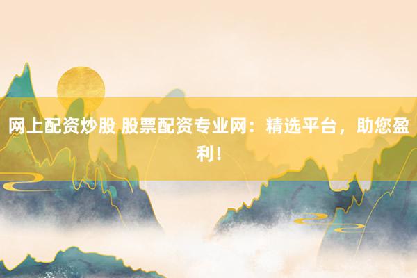 网上配资炒股 股票配资专业网：精选平台，助您盈利！