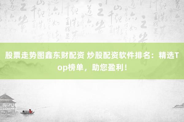 股票走势图鑫东财配资 炒股配资软件排名：精选Top榜单，助您盈利！