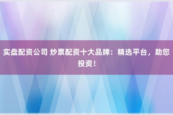 实盘配资公司 炒票配资十大品牌：精选平台，助您投资！