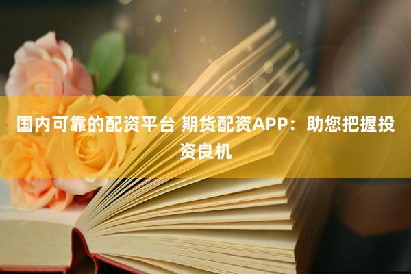 国内可靠的配资平台 期货配资APP：助您把握投资良机