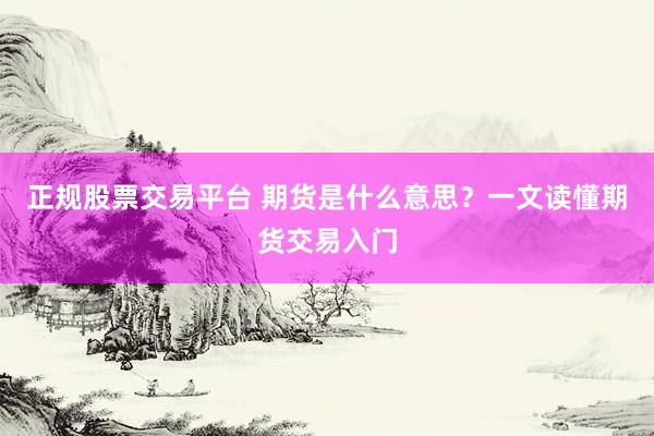 正规股票交易平台 期货是什么意思？一文读懂期货交易入门