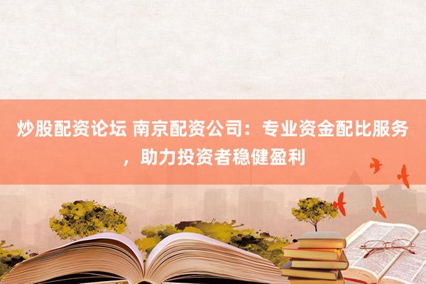 炒股配资论坛 南京配资公司：专业资金配比服务，助力投资者稳健盈利