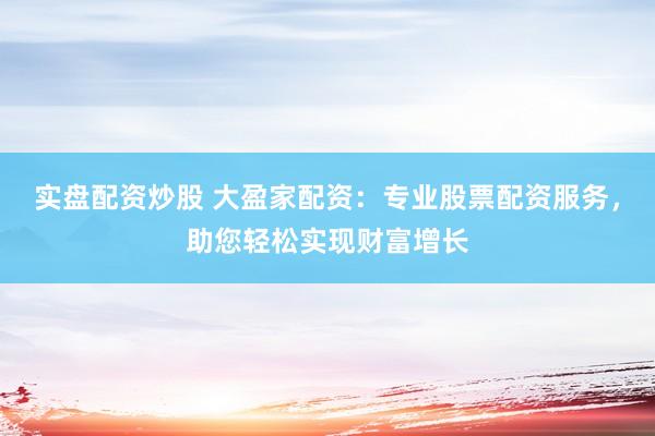 实盘配资炒股 大盈家配资：专业股票配资服务，助您轻松实现财富增长
