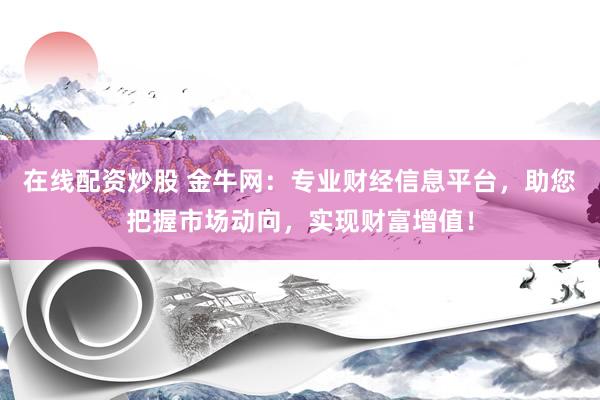 在线配资炒股 金牛网：专业财经信息平台，助您把握市场动向，实现财富增值！