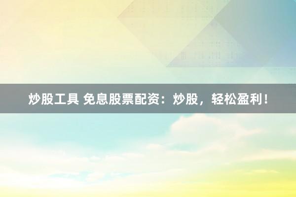 炒股工具 免息股票配资：炒股，轻松盈利！