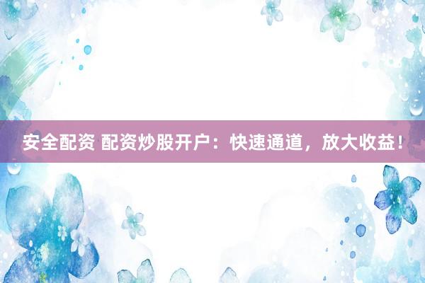 安全配资 配资炒股开户：快速通道，放大收益！