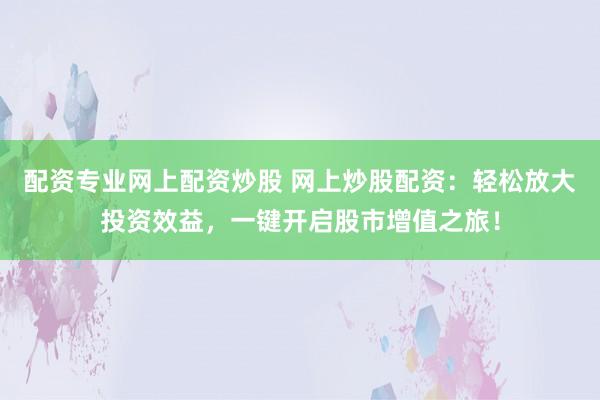 配资专业网上配资炒股 网上炒股配资：轻松放大投资效益，一键开启股市增值之旅！