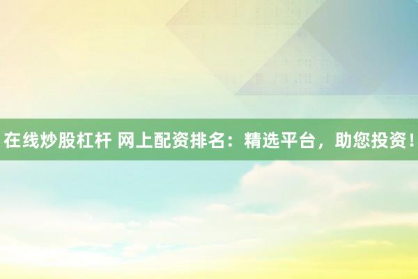 在线炒股杠杆 网上配资排名：精选平台，助您投资！