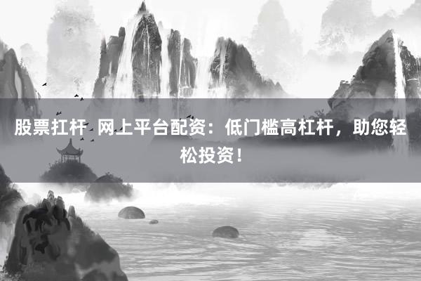 股票扛杆  网上平台配资：低门槛高杠杆，助您轻松投资！
