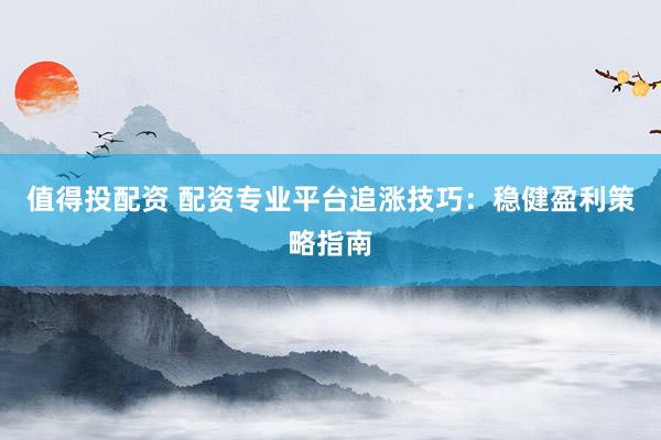 值得投配资 配资专业平台追涨技巧：稳健盈利策略指南