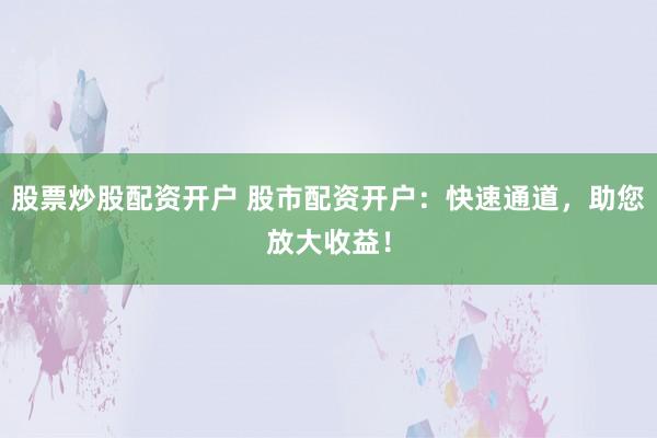 股票炒股配资开户 股市配资开户：快速通道，助您放大收益！
