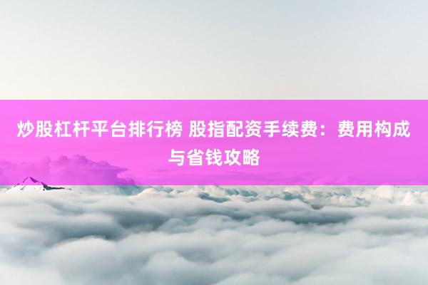 炒股杠杆平台排行榜 股指配资手续费：费用构成与省钱攻略