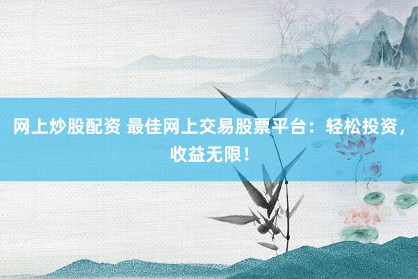 网上炒股配资 最佳网上交易股票平台：轻松投资，收益无限！
