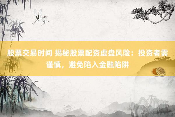 股票交易时间 揭秘股票配资虚盘风险：投资者需谨慎，避免陷入金融陷阱