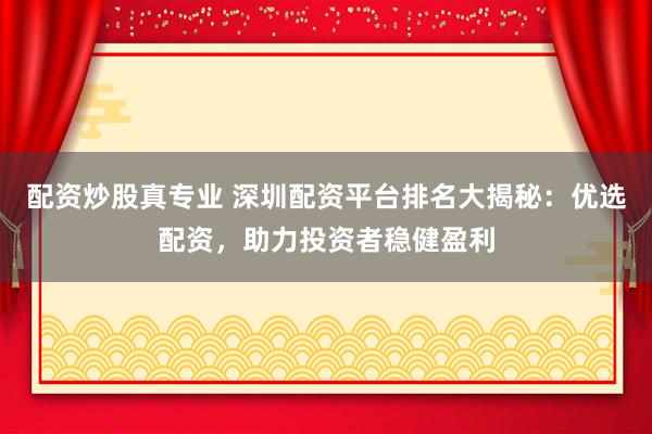 配资炒股真专业 深圳配资平台排名大揭秘：优选配资，助力投资者稳健盈利