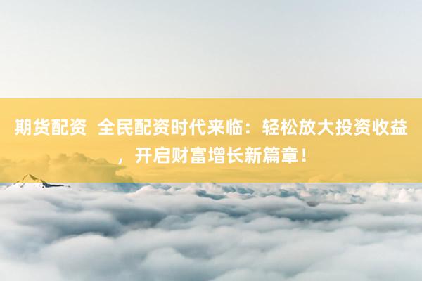 期货配资  全民配资时代来临：轻松放大投资收益，开启财富增长新篇章！