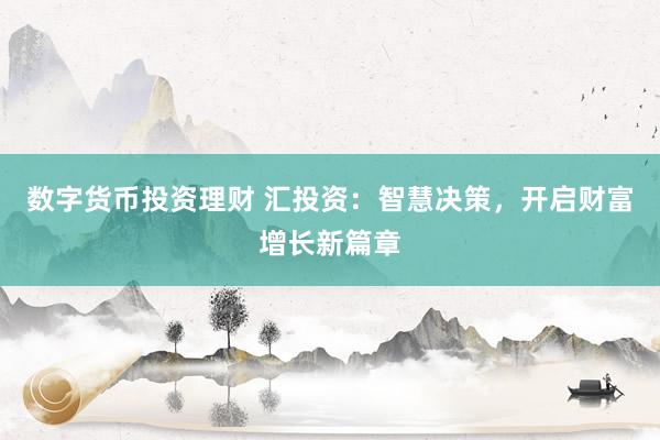 数字货币投资理财 汇投资：智慧决策，开启财富增长新篇章