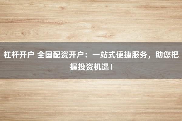 杠杆开户 全国配资开户：一站式便捷服务，助您把握投资机遇！