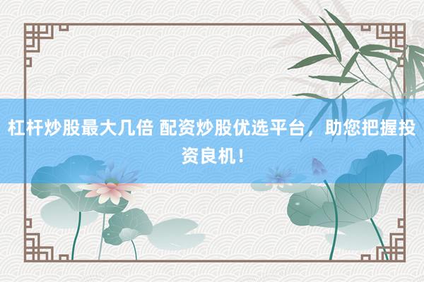 杠杆炒股最大几倍 配资炒股优选平台，助您把握投资良机！