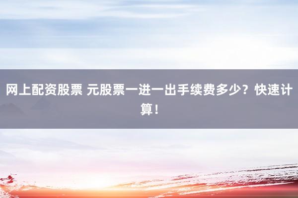 网上配资股票 元股票一进一出手续费多少？快速计算！