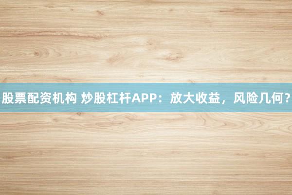 股票配资机构 炒股杠杆APP：放大收益，风险几何？