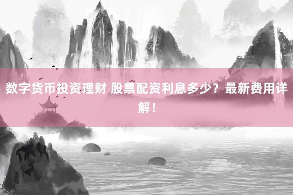 数字货币投资理财 股票配资利息多少？最新费用详解！