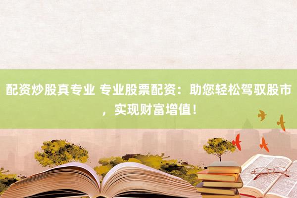 配资炒股真专业 专业股票配资:助您轻松驾驭股市,实现财富增值!