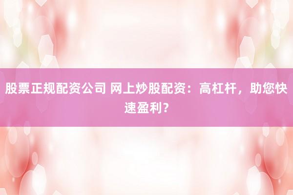 股票正规配资公司 网上炒股配资:高杠杆,助您快速盈利?