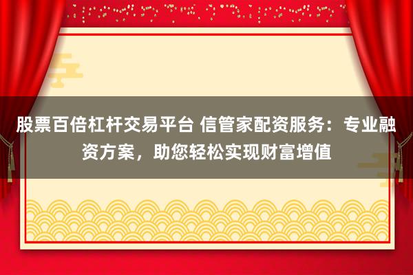 股票百倍杠杆交易平台 信管家配资服务：专业融资方案，助您轻松实现财富增值
