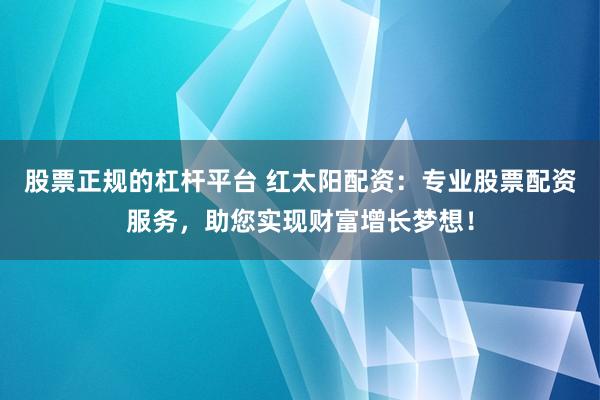 股票正规的杠杆平台 红太阳配资：专业股票配资服务，助您实现财富增长梦想！