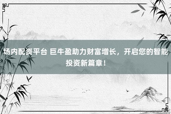 场内配资平台 巨牛盈助力财富增长，开启您的智能投资新篇章！
