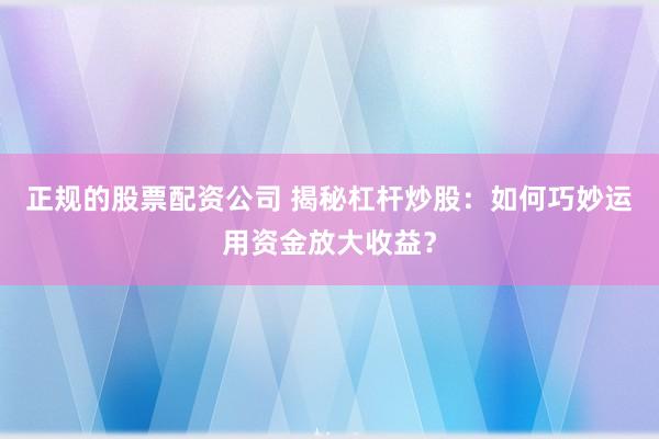 正规的股票配资公司 揭秘杠杆炒股：如何巧妙运用资金放大收益？