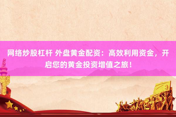 网络炒股杠杆 外盘黄金配资：高效利用资金，开启您的黄金投资增值之旅！