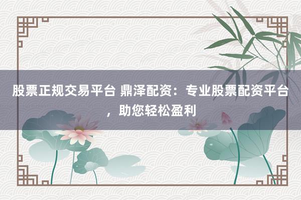 股票正规交易平台 鼎泽配资：专业股票配资平台，助您轻松盈利