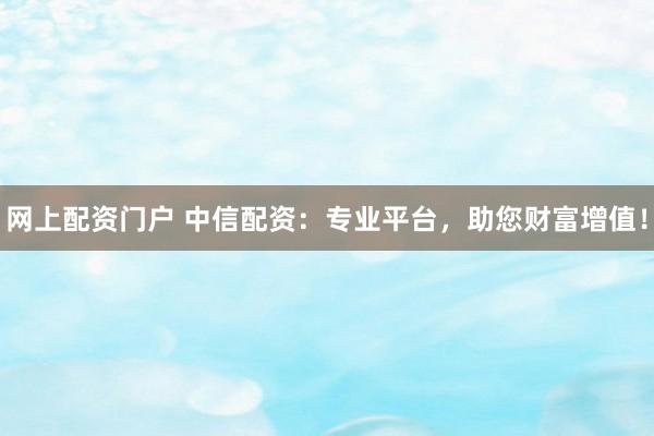 网上配资门户 中信配资：专业平台，助您财富增值！