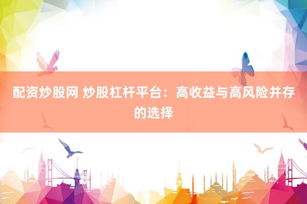 配资炒股网 炒股杠杆平台：高收益与高风险并存的选择