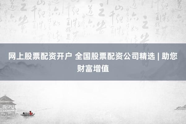 网上股票配资开户 全国股票配资公司精选 | 助您财富增值