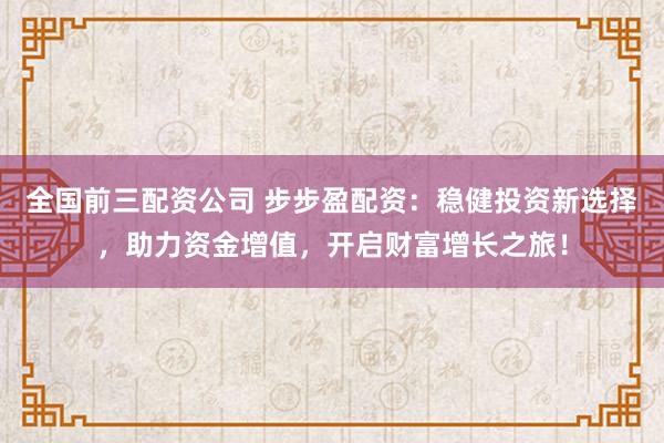 全国前三配资公司 步步盈配资：稳健投资新选择，助力资金增值，开启财富增长之旅！