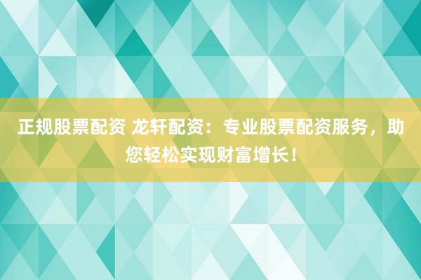 正规股票配资 龙轩配资：专业股票配资服务，助您轻松实现财富增长！